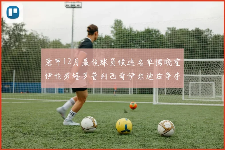 意甲12月最佳球员候选名单揭晓霍伊伦劳塔罗普利西奇伊尔迪兹争夺荣誉