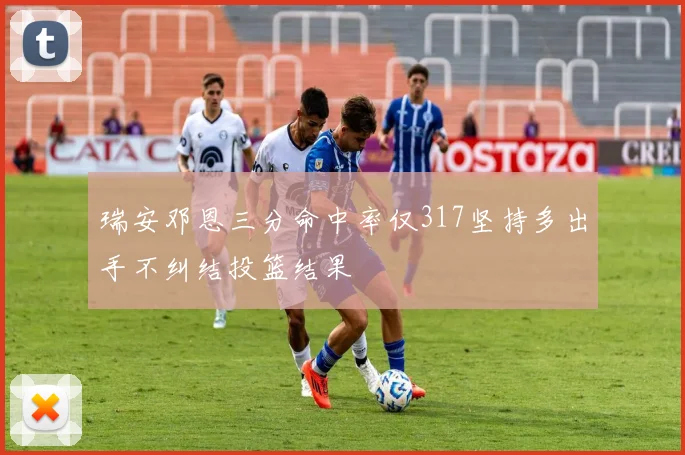 瑞安邓恩三分命中率仅317坚持多出手不纠结投篮结果