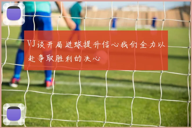 VJ谈开局进球提升信心我们全力以赴争取胜利的决心