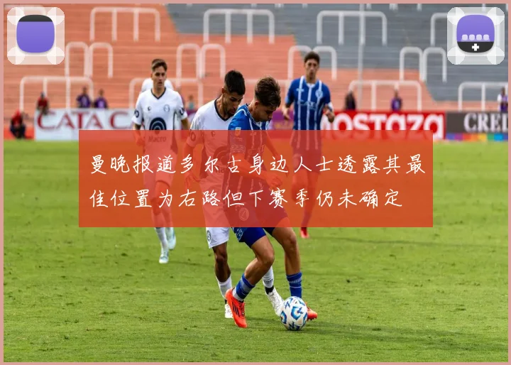 曼晚报道多尔古身边人士透露其最佳位置为右路但下赛季仍未确定