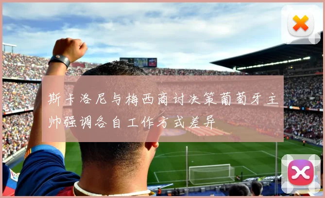 斯卡洛尼与梅西商讨决策葡萄牙主帅强调各自工作方式差异