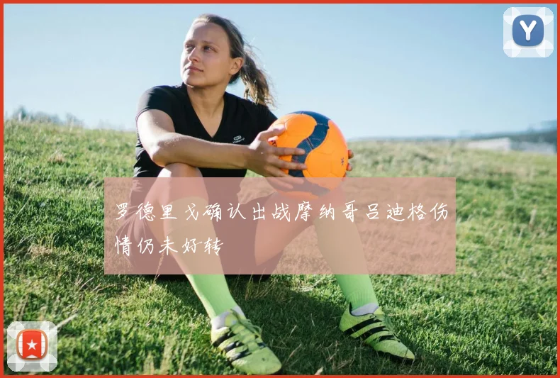 罗德里戈确认出战摩纳哥吕迪格伤情仍未好转