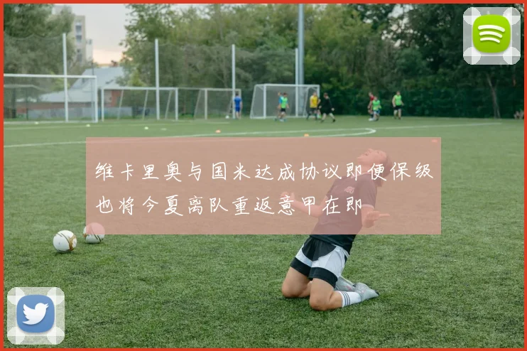 维卡里奥与国米达成协议即便保级也将今夏离队重返意甲在即