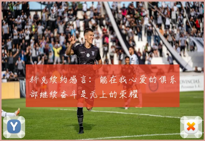 科克续约感言：能在我心爱的俱乐部继续奋斗是无上的荣耀