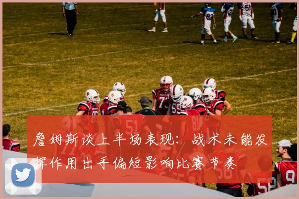 詹姆斯谈上半场表现：战术未能发挥作用出手偏短影响比赛节奏