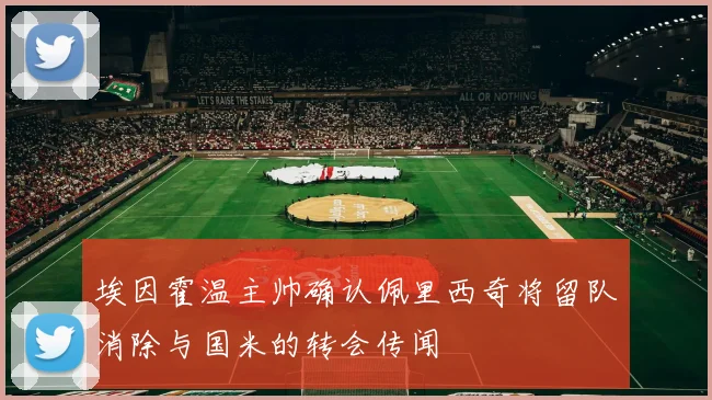 埃因霍温主帅确认佩里西奇将留队消除与国米的转会传闻
