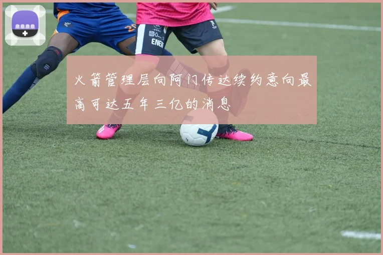 火箭管理层向阿门传达续约意向最高可达五年三亿的消息