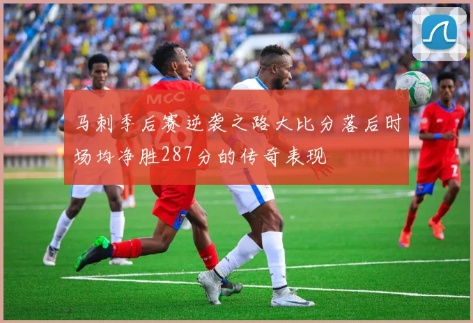 马刺季后赛逆袭之路大比分落后时场均净胜287分的传奇表现