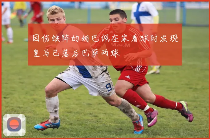 因伤缺阵的姆巴佩在家看球时发现皇马已落后巴萨两球