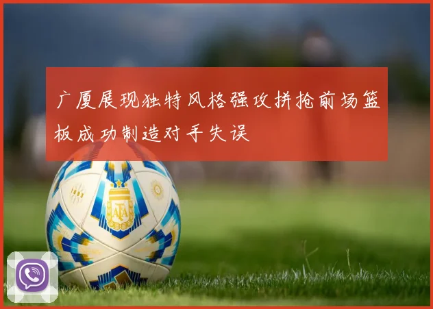 广厦展现独特风格强攻拼抢前场篮板成功制造对手失误
