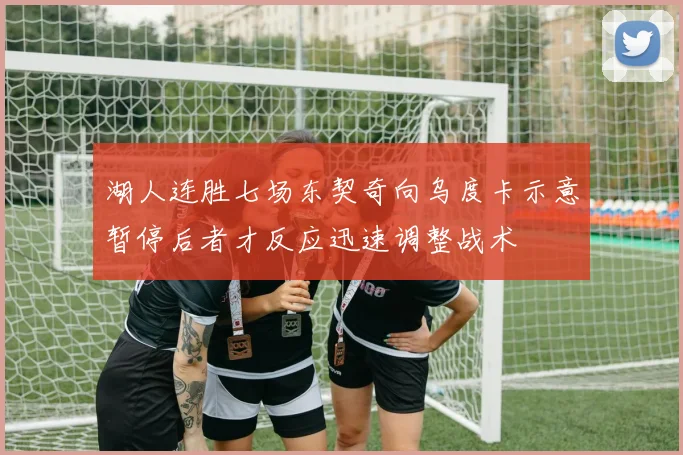 湖人连胜七场东契奇向乌度卡示意暂停后者才反应迅速调整战术