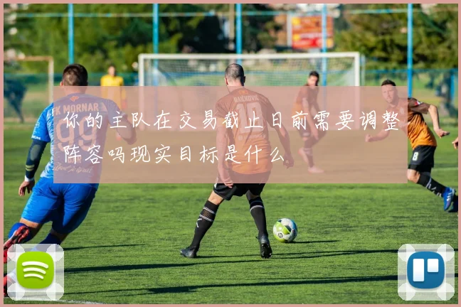 你的主队在交易截止日前需要调整阵容吗现实目标是什么