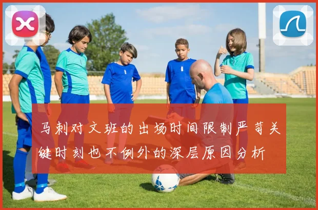 马刺对文班的出场时间限制严苛关键时刻也不例外的深层原因分析