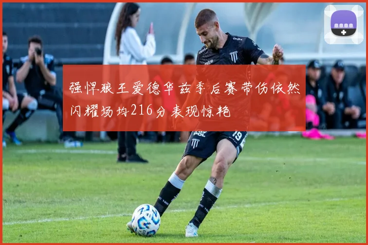 强悍狼王爱德华兹季后赛带伤依然闪耀场均216分表现惊艳