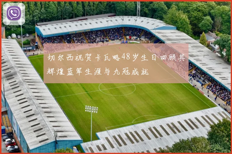 切尔西祝贺卡瓦略48岁生日回顾其辉煌蓝军生涯与九冠成就