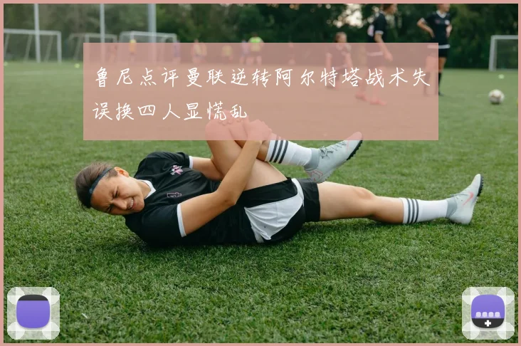 鲁尼点评曼联逆转阿尔特塔战术失误换四人显慌乱