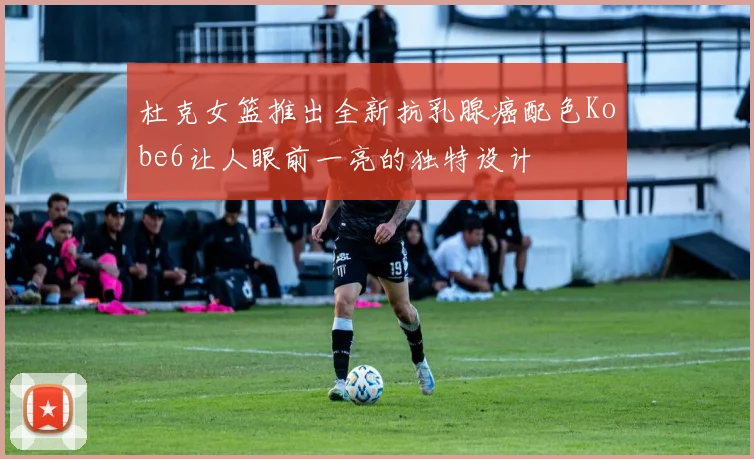 杜克女篮推出全新抗乳腺癌配色Kobe6让人眼前一亮的独特设计