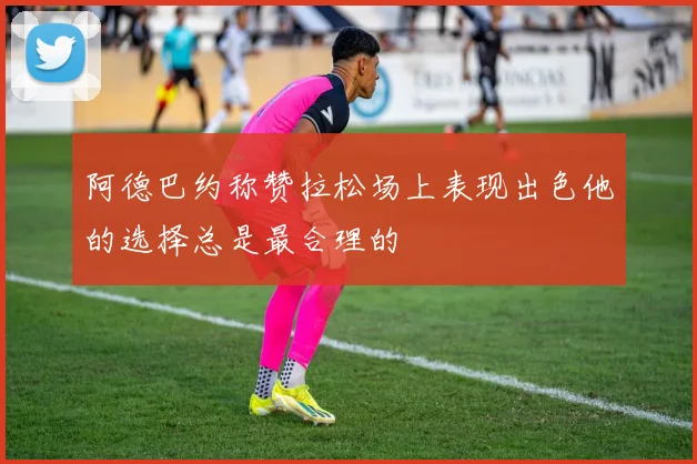 阿德巴约称赞拉松场上表现出色他的选择总是最合理的