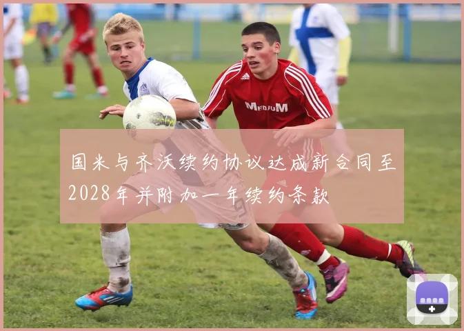 国米与齐沃续约协议达成新合同至2028年并附加一年续约条款