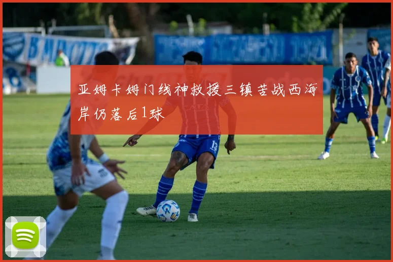 亚姆卡姆门线神救援三镇苦战西海岸仍落后1球
