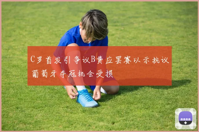 C罗首发引争议B费应罢赛以示抗议葡萄牙夺冠机会受损