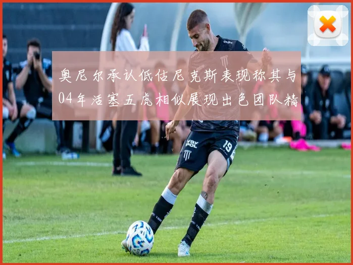 奥尼尔承认低估尼克斯表现称其与04年活塞五虎相似展现出色团队精神