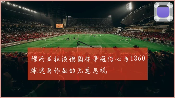 穆西亚拉谈德国杯争冠信心与1860球迷恶作剧的无意忽视
