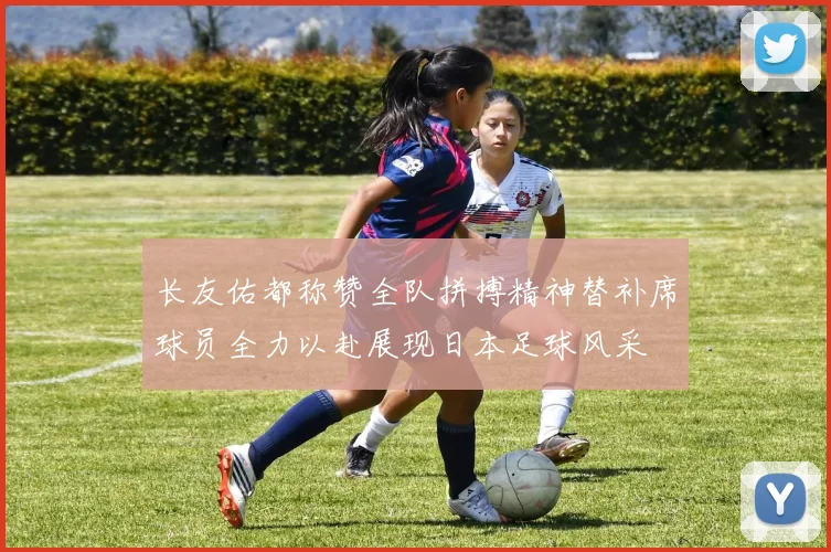 长友佑都称赞全队拼搏精神替补席球员全力以赴展现日本足球风采