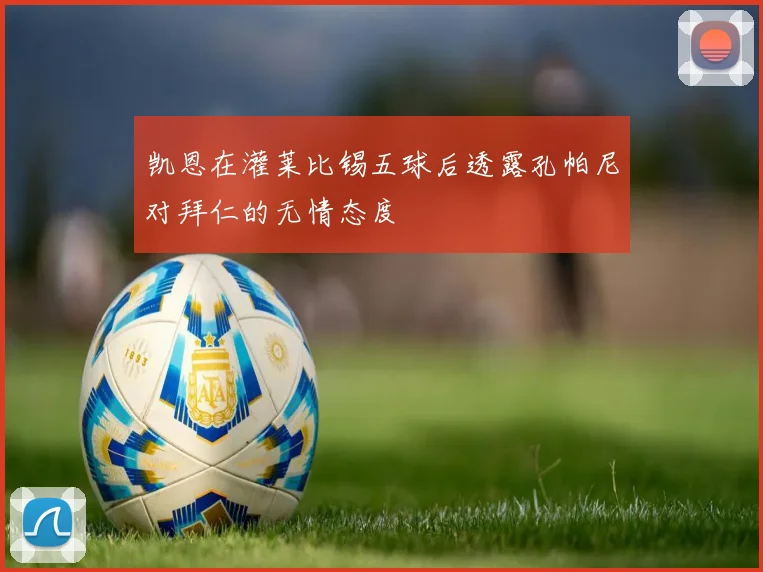 凯恩在灌莱比锡五球后透露孔帕尼对拜仁的无情态度
