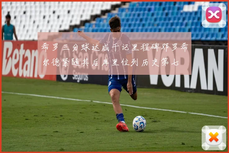希罗三分球达成千记里程碑邓罗希尔德紧随其后库里位列历史第七