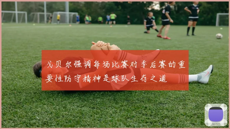 戈贝尔强调每场比赛对季后赛的重要性防守精神是球队生存之道