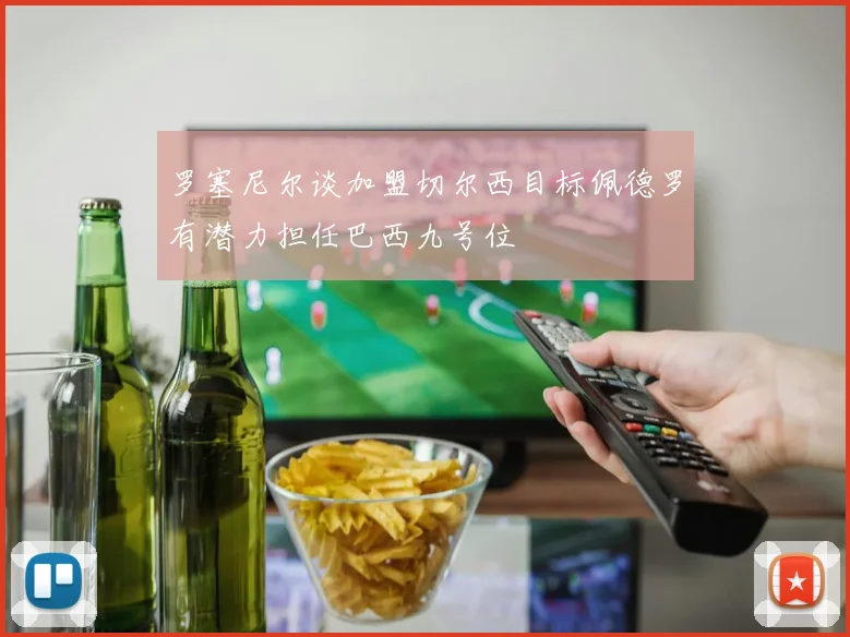 罗塞尼尔谈加盟切尔西目标佩德罗有潜力担任巴西九号位