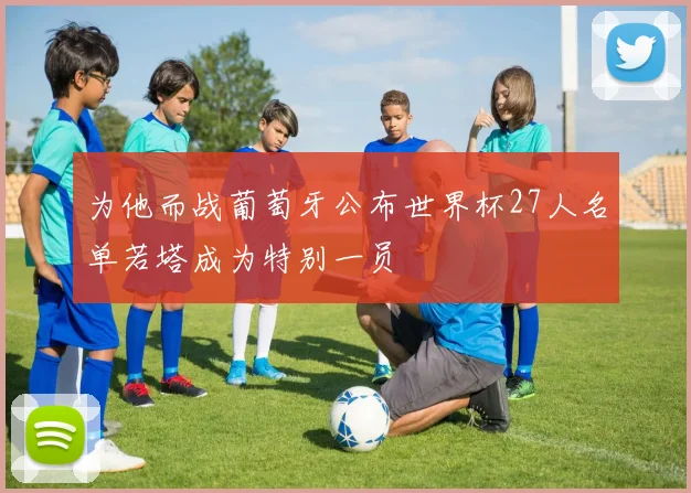 为他而战葡萄牙公布世界杯27人名单若塔成为特别一员