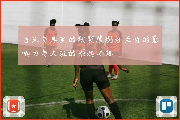 吉米与库里的默契展现杜兰特的影响力与文班的崛起之路