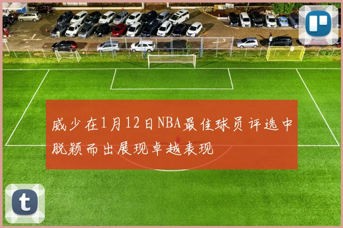 威少在1月12日NBA最佳球员评选中脱颖而出展现卓越表现
